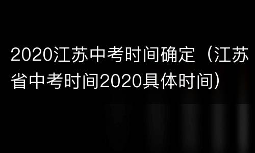 2020江苏中考时间确定（江苏省中考时间2020具体时间）