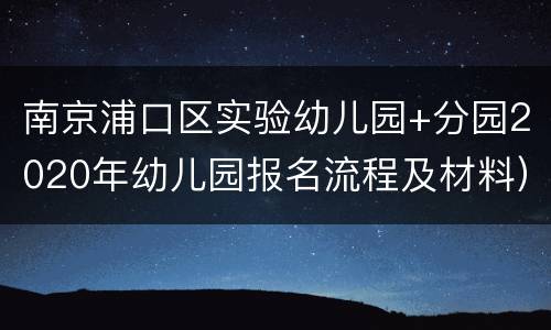 南京浦口区实验幼儿园+分园2020年幼儿园报名流程及材料）