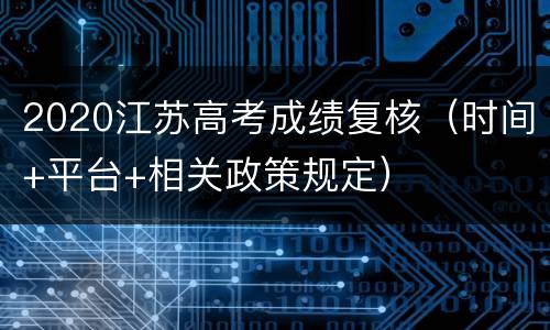 2020江苏高考成绩复核（时间+平台+相关政策规定）