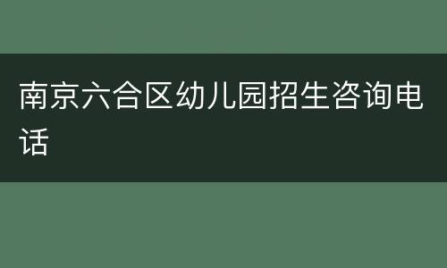 南京六合区幼儿园招生咨询电话
