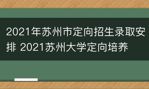 2021年苏州市定向招生录取安排 2021苏州大学定向培养
