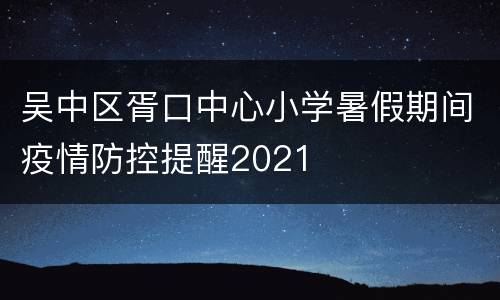 吴中区胥口中心小学暑假期间疫情防控提醒2021