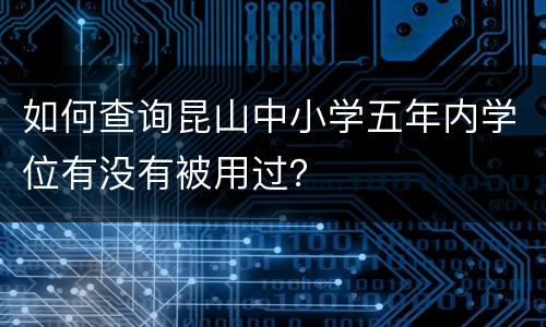 如何查询昆山中小学五年内学位有没有被用过？