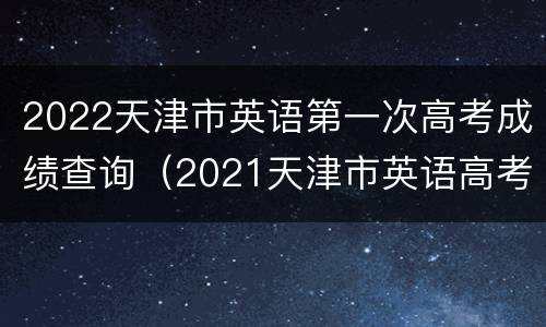 2022天津市英语第一次高考成绩查询（2021天津市英语高考查询）