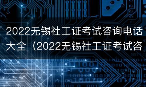 2022无锡社工证考试咨询电话大全（2022无锡社工证考试咨询电话大全是多少）