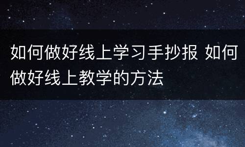 如何做好线上学习手抄报 如何做好线上教学的方法