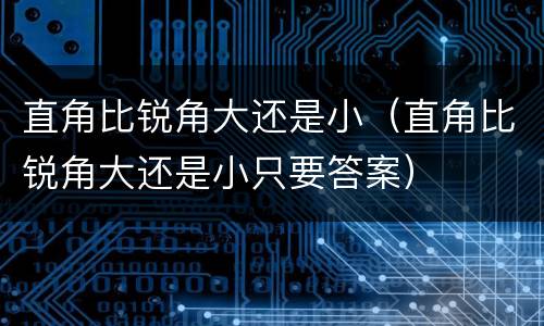直角比锐角大还是小（直角比锐角大还是小只要答案）
