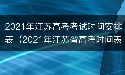 2021年江苏高考考试时间安排表（2021年江苏省高考时间表）