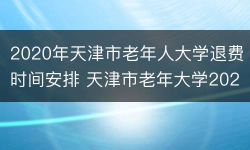 2020年天津市老年人大学退费时间安排 天津市老年大学2020年开学时间