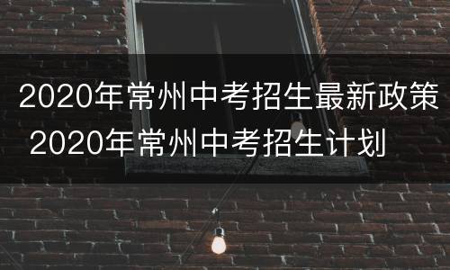 2020年常州中考招生最新政策 2020年常州中考招生计划