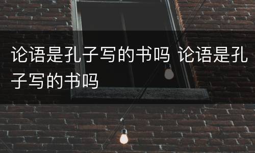 论语是孔子写的书吗 论语是孔子写的书吗