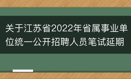 关于江苏省2022年省属事业单位统一公开招聘人员笔试延期的公告