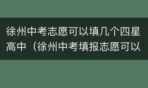 徐州中考志愿可以填几个四星高中（徐州中考填报志愿可以填几个学校）