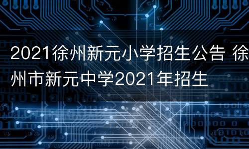 2021徐州新元小学招生公告 徐州市新元中学2021年招生