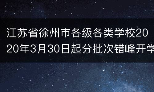 江苏省徐州市各级各类学校2020年3月30日起分批次错峰开学