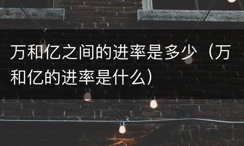 万和亿之间的进率是多少（万和亿的进率是什么）