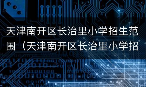 天津南开区长治里小学招生范围（天津南开区长治里小学招生范围地图）