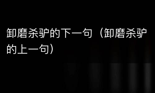 卸磨杀驴的下一句（卸磨杀驴的上一句）