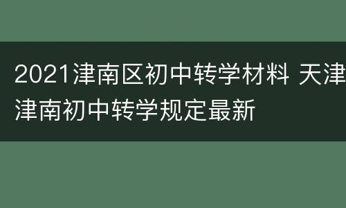 2021津南区初中转学材料 天津津南初中转学规定最新