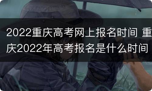 2022重庆高考网上报名时间 重庆2022年高考报名是什么时间