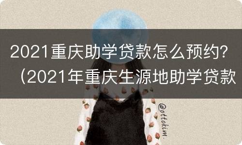 2021重庆助学贷款怎么预约？（2021年重庆生源地助学贷款时间）