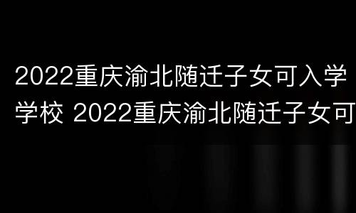 2022重庆渝北随迁子女可入学学校 2022重庆渝北随迁子女可入学学校有哪些