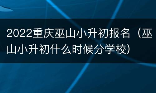 2022重庆巫山小升初报名（巫山小升初什么时候分学校）