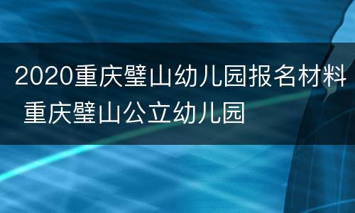 2020重庆璧山幼儿园报名材料 重庆璧山公立幼儿园