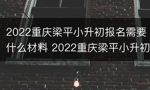 2022重庆梁平小升初报名需要什么材料 2022重庆梁平小升初报名需要什么材料和手续