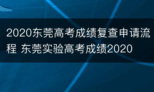 2020东莞高考成绩复查申请流程 东莞实验高考成绩2020