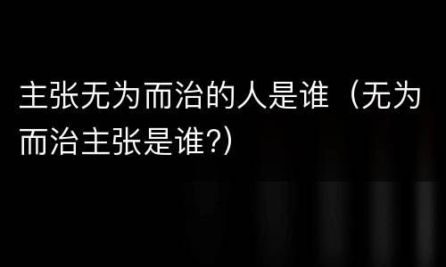 主张无为而治的人是谁（无为而治主张是谁?）
