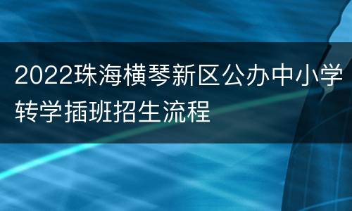 2022珠海横琴新区公办中小学转学插班招生流程