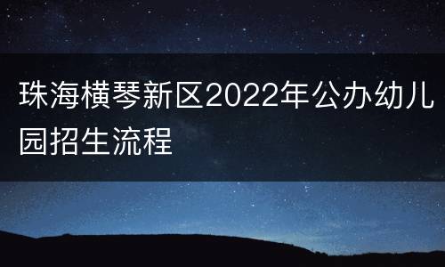 珠海横琴新区2022年公办幼儿园招生流程