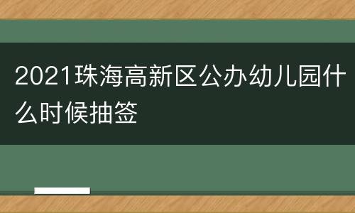 2021珠海高新区公办幼儿园什么时候抽签