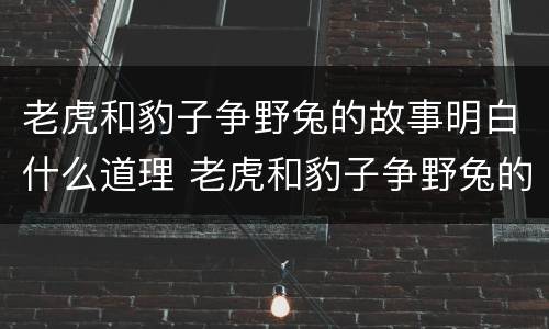 老虎和豹子争野兔的故事明白什么道理 老虎和豹子争野兔的故事明白什么道理啊