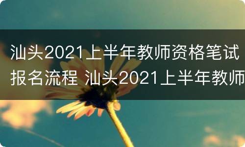 汕头2021上半年教师资格笔试报名流程 汕头2021上半年教师资格笔试报名流程图