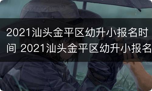 2021汕头金平区幼升小报名时间 2021汕头金平区幼升小报名时间及条件