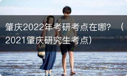 肇庆2022年考研考点在哪？（2021肇庆研究生考点）