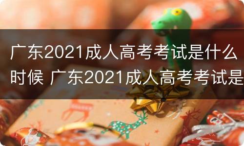 广东2021成人高考考试是什么时候 广东2021成人高考考试是什么时候报名