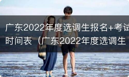 广东2022年度选调生报名+考试时间表（广东2022年度选调生报名 考试时间表图片）