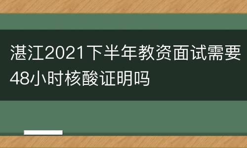 湛江2021下半年教资面试需要48小时核酸证明吗