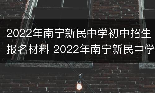 2022年南宁新民中学初中招生报名材料 2022年南宁新民中学初中招生报名材料表