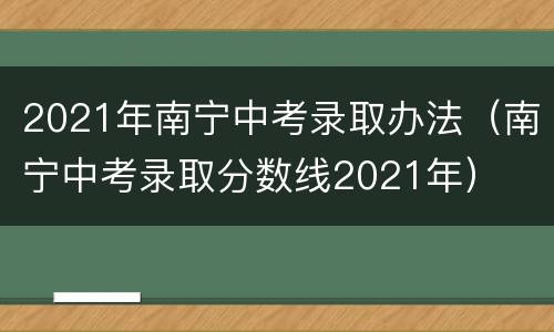 2021年南宁中考录取办法（南宁中考录取分数线2021年）