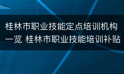 桂林市职业技能定点培训机构一览 桂林市职业技能培训补贴实施细则