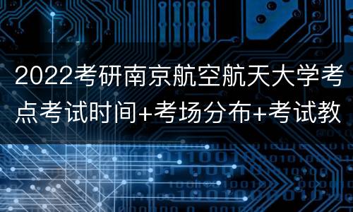 2022考研南京航空航天大学考点考试时间+考场分布+考试教室