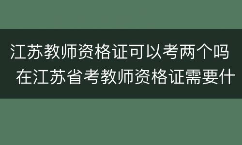 江苏教师资格证可以考两个吗 在江苏省考教师资格证需要什么条件
