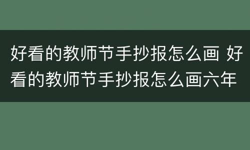 好看的教师节手抄报怎么画 好看的教师节手抄报怎么画六年级