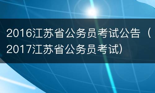 2016江苏省公务员考试公告（2017江苏省公务员考试）