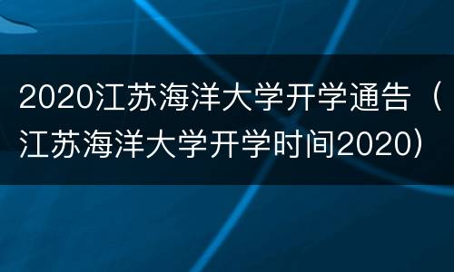 2020江苏海洋大学开学通告（江苏海洋大学开学时间2020）