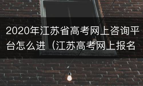 2020年江苏省高考网上咨询平台怎么进（江苏高考网上报名网址）